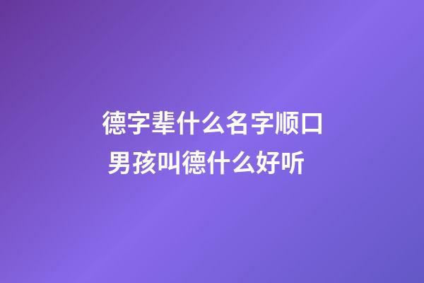 德字辈什么名字顺口 男孩叫德什么好听